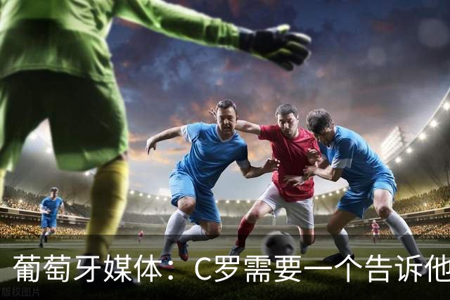 葡萄牙媒体：C罗需要一个告诉他能做什么的人！而不是摩根！